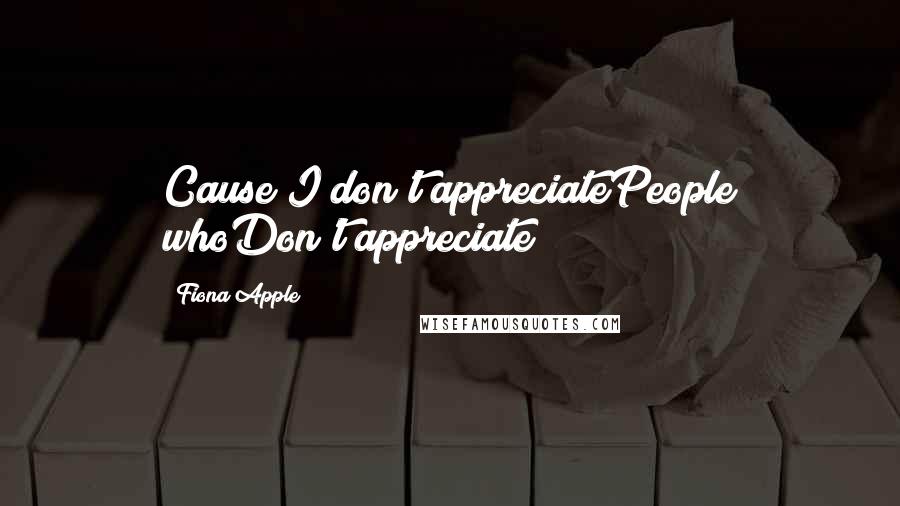 Fiona Apple Quotes: Cause I don't appreciatePeople whoDon't appreciate