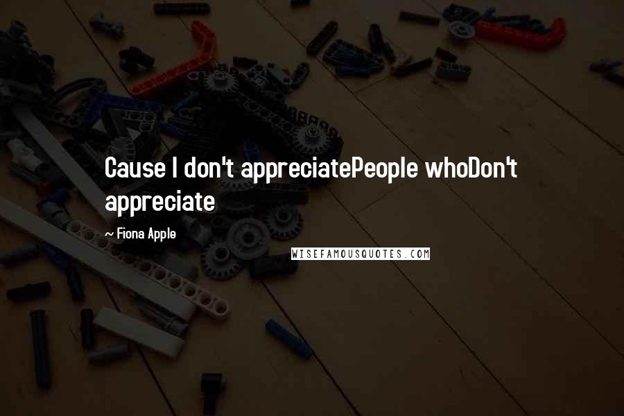 Fiona Apple Quotes: Cause I don't appreciatePeople whoDon't appreciate