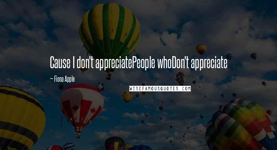 Fiona Apple Quotes: Cause I don't appreciatePeople whoDon't appreciate