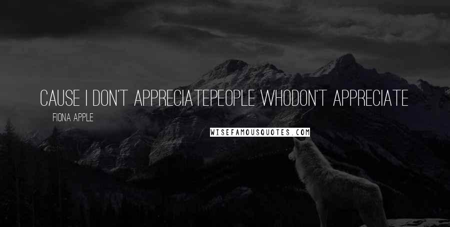 Fiona Apple Quotes: Cause I don't appreciatePeople whoDon't appreciate