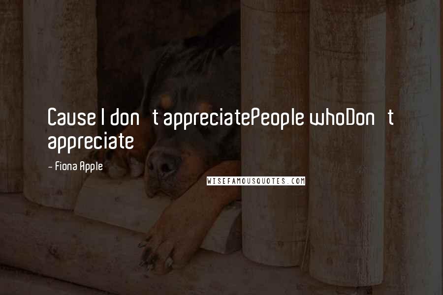 Fiona Apple Quotes: Cause I don't appreciatePeople whoDon't appreciate