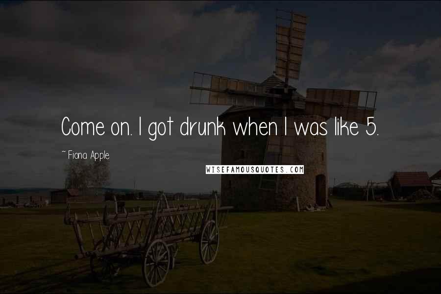 Fiona Apple Quotes: Come on. I got drunk when I was like 5.