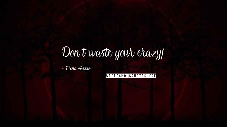 Fiona Apple Quotes: Don't waste your crazy!