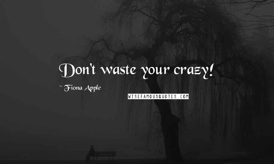 Fiona Apple Quotes: Don't waste your crazy!