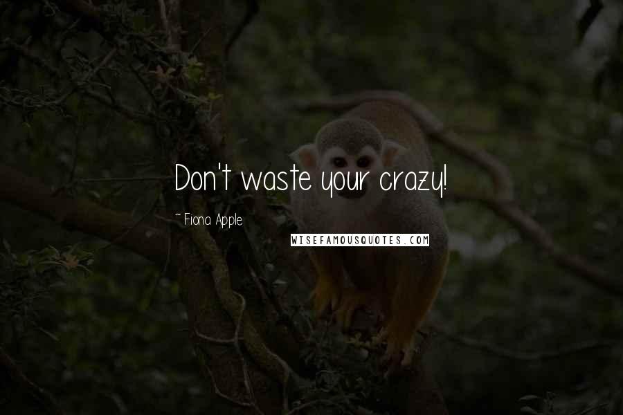 Fiona Apple Quotes: Don't waste your crazy!