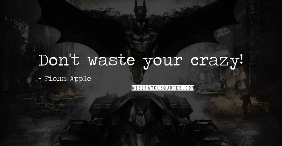 Fiona Apple Quotes: Don't waste your crazy!