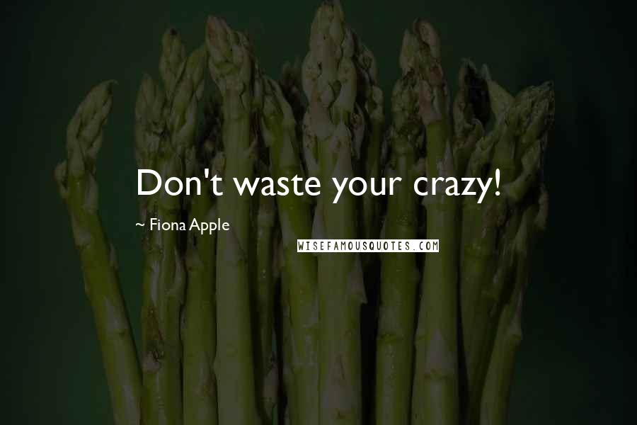 Fiona Apple Quotes: Don't waste your crazy!