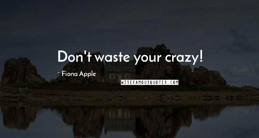 Fiona Apple Quotes: Don't waste your crazy!