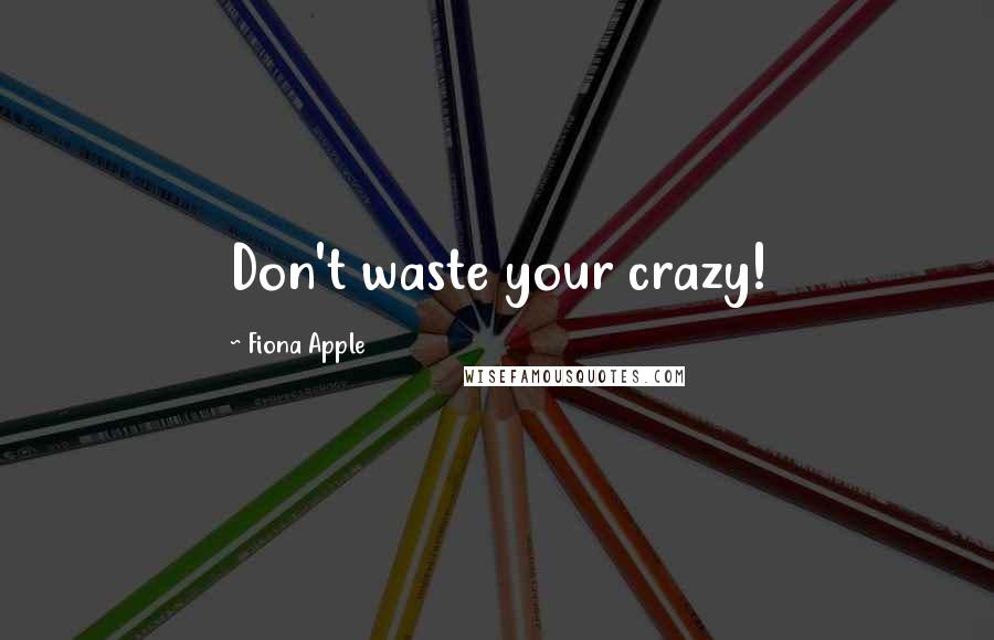 Fiona Apple Quotes: Don't waste your crazy!