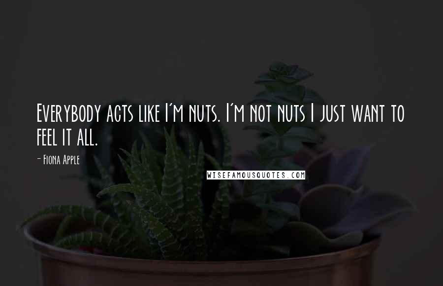 Fiona Apple Quotes: Everybody acts like I'm nuts. I'm not nuts I just want to feel it all.