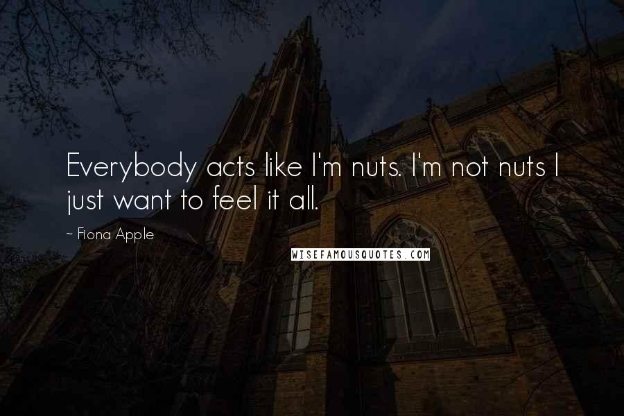 Fiona Apple Quotes: Everybody acts like I'm nuts. I'm not nuts I just want to feel it all.