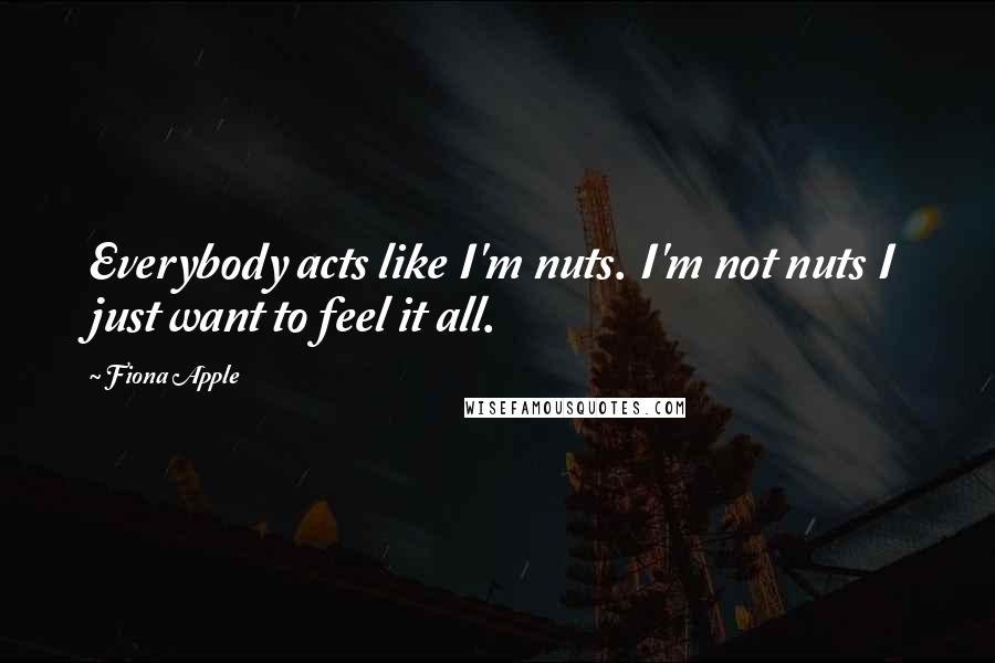 Fiona Apple Quotes: Everybody acts like I'm nuts. I'm not nuts I just want to feel it all.