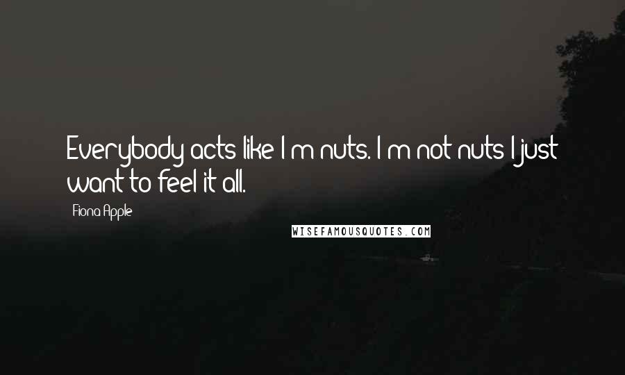 Fiona Apple Quotes: Everybody acts like I'm nuts. I'm not nuts I just want to feel it all.