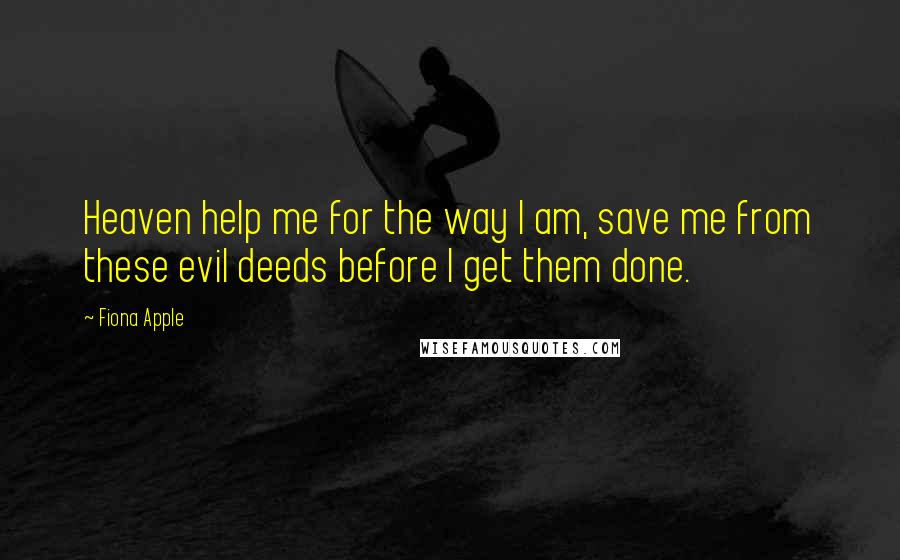 Fiona Apple Quotes: Heaven help me for the way I am, save me from these evil deeds before I get them done.