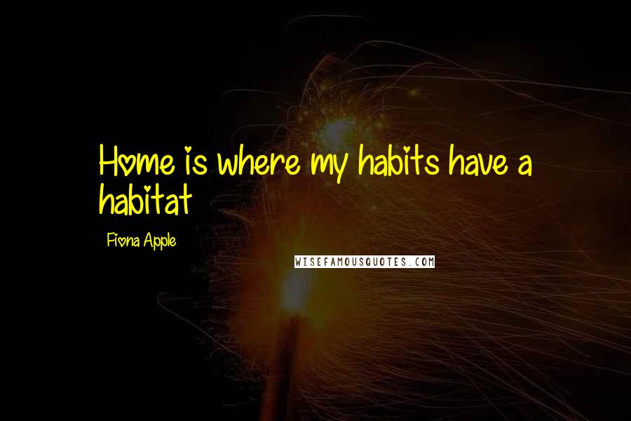 Fiona Apple Quotes: Home is where my habits have a habitat