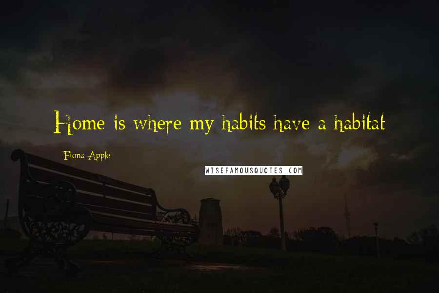 Fiona Apple Quotes: Home is where my habits have a habitat