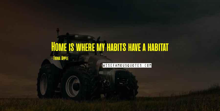 Fiona Apple Quotes: Home is where my habits have a habitat