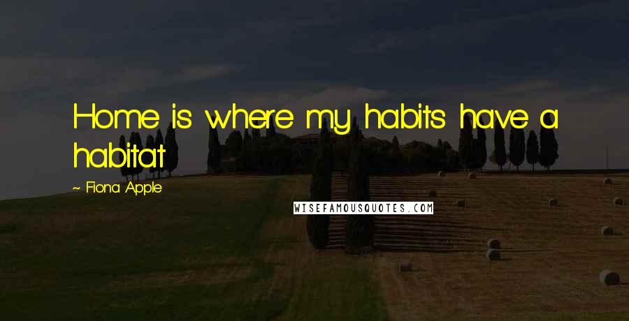 Fiona Apple Quotes: Home is where my habits have a habitat