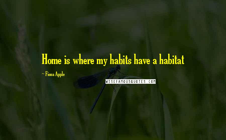 Fiona Apple Quotes: Home is where my habits have a habitat