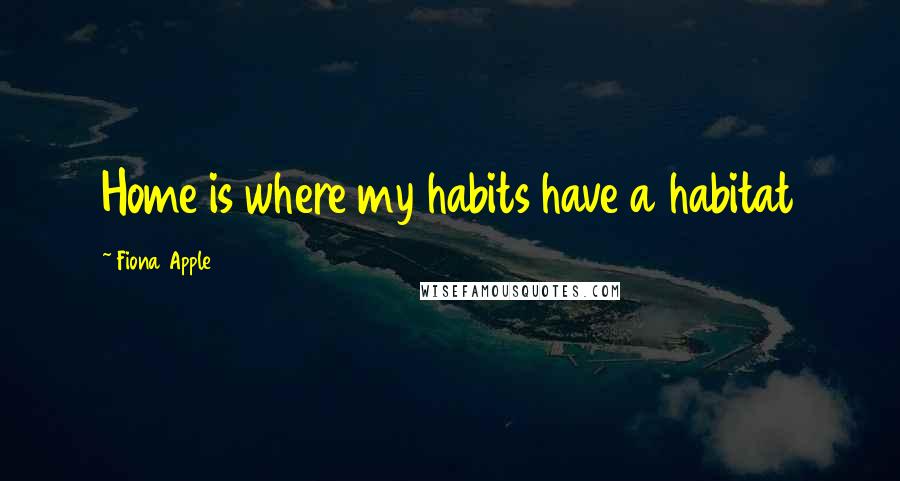 Fiona Apple Quotes: Home is where my habits have a habitat