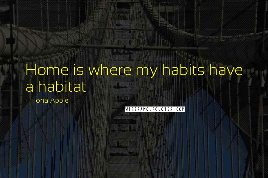 Fiona Apple Quotes: Home is where my habits have a habitat