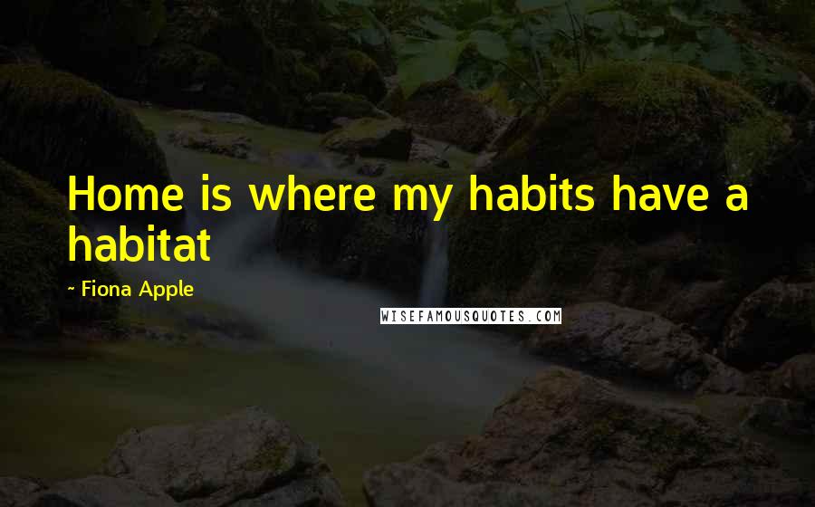 Fiona Apple Quotes: Home is where my habits have a habitat