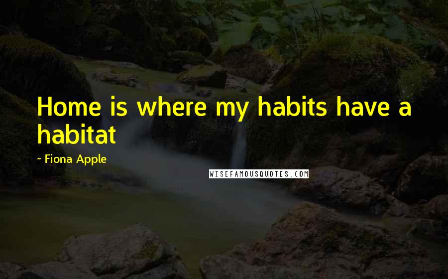 Fiona Apple Quotes: Home is where my habits have a habitat