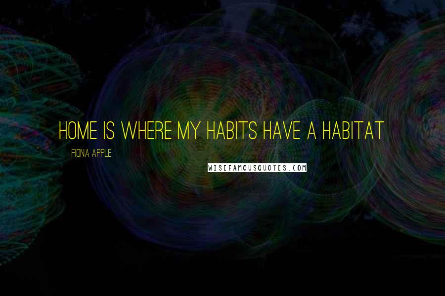 Fiona Apple Quotes: Home is where my habits have a habitat