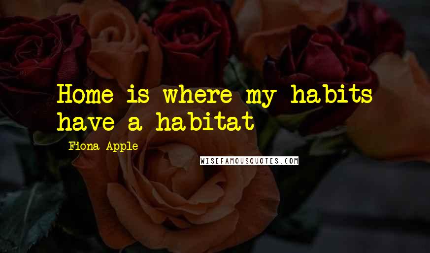 Fiona Apple Quotes: Home is where my habits have a habitat