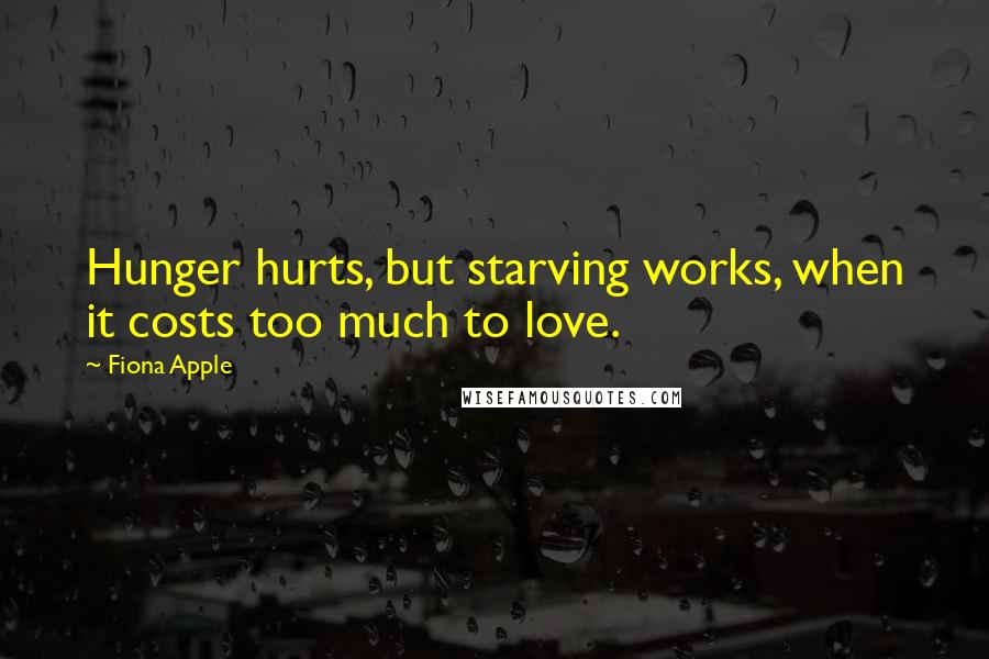 Fiona Apple Quotes: Hunger hurts, but starving works, when it costs too much to love.
