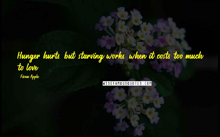 Fiona Apple Quotes: Hunger hurts, but starving works, when it costs too much to love.