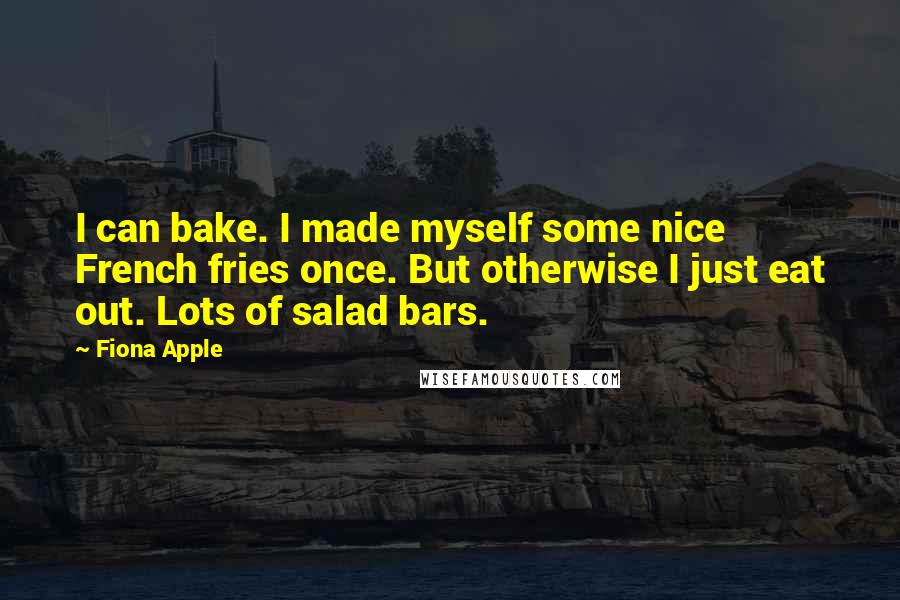 Fiona Apple Quotes: I can bake. I made myself some nice French fries once. But otherwise I just eat out. Lots of salad bars.