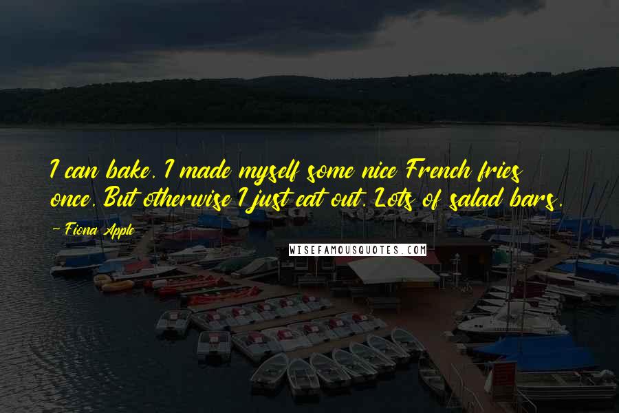 Fiona Apple Quotes: I can bake. I made myself some nice French fries once. But otherwise I just eat out. Lots of salad bars.