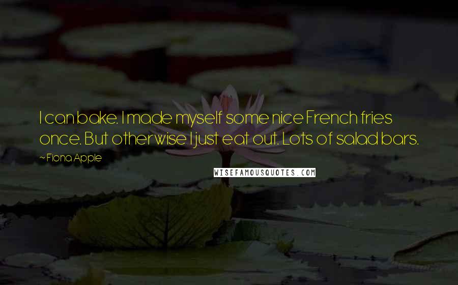 Fiona Apple Quotes: I can bake. I made myself some nice French fries once. But otherwise I just eat out. Lots of salad bars.