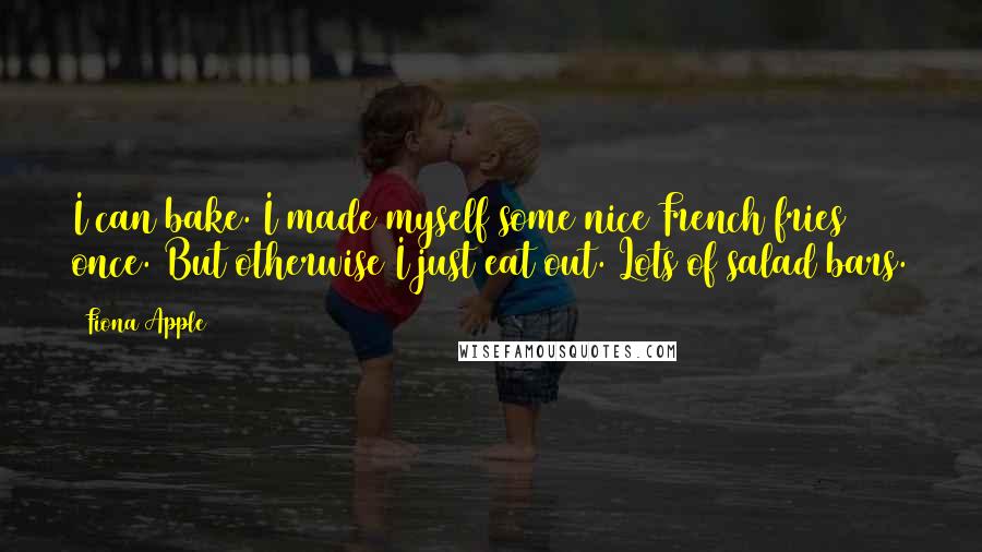 Fiona Apple Quotes: I can bake. I made myself some nice French fries once. But otherwise I just eat out. Lots of salad bars.