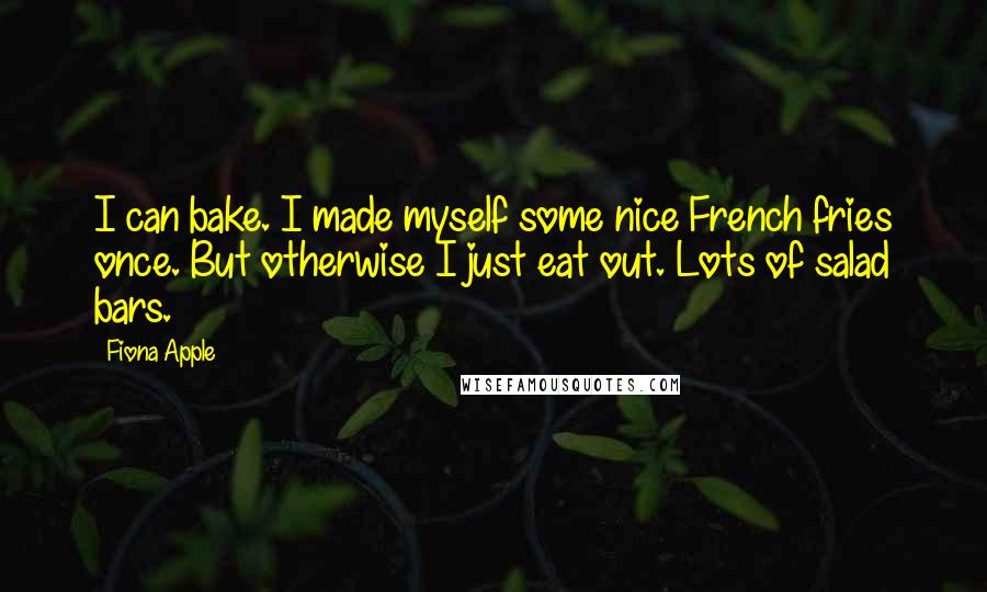 Fiona Apple Quotes: I can bake. I made myself some nice French fries once. But otherwise I just eat out. Lots of salad bars.