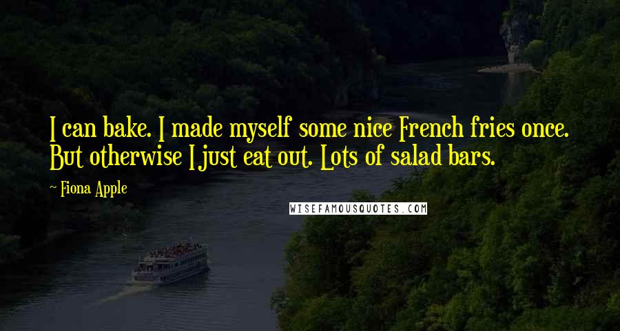 Fiona Apple Quotes: I can bake. I made myself some nice French fries once. But otherwise I just eat out. Lots of salad bars.