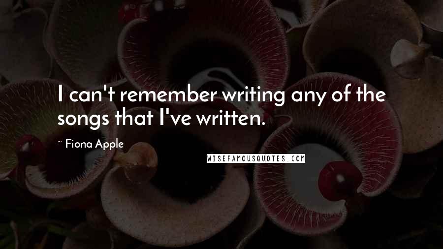 Fiona Apple Quotes: I can't remember writing any of the songs that I've written.