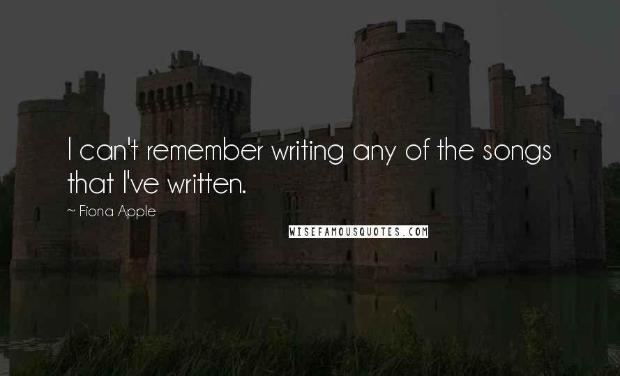 Fiona Apple Quotes: I can't remember writing any of the songs that I've written.