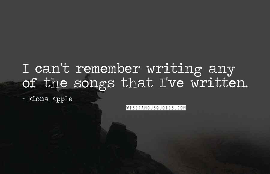 Fiona Apple Quotes: I can't remember writing any of the songs that I've written.