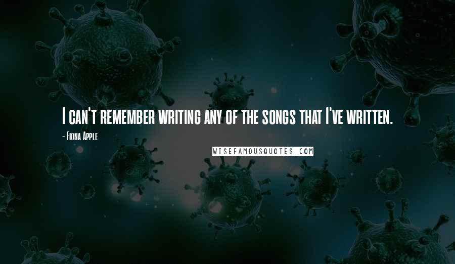 Fiona Apple Quotes: I can't remember writing any of the songs that I've written.