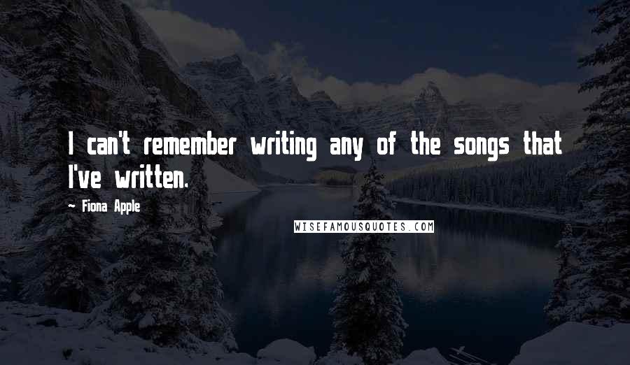 Fiona Apple Quotes: I can't remember writing any of the songs that I've written.