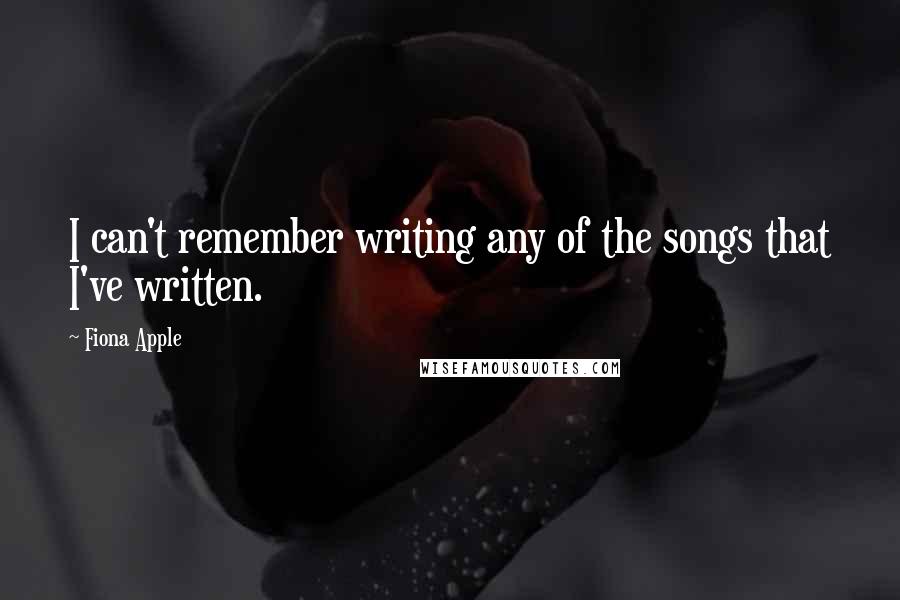 Fiona Apple Quotes: I can't remember writing any of the songs that I've written.