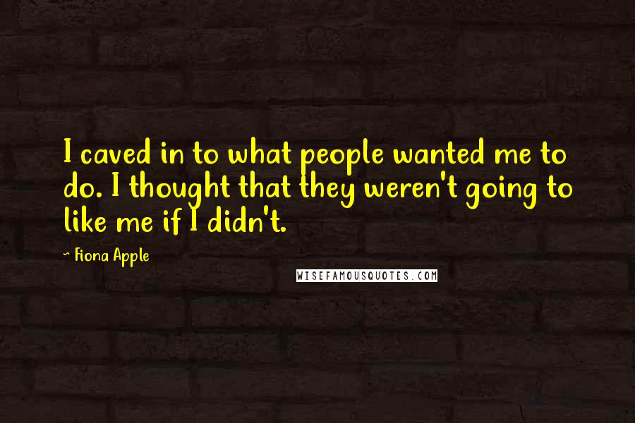 Fiona Apple Quotes: I caved in to what people wanted me to do. I thought that they weren't going to like me if I didn't.