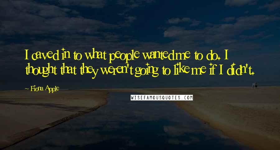 Fiona Apple Quotes: I caved in to what people wanted me to do. I thought that they weren't going to like me if I didn't.