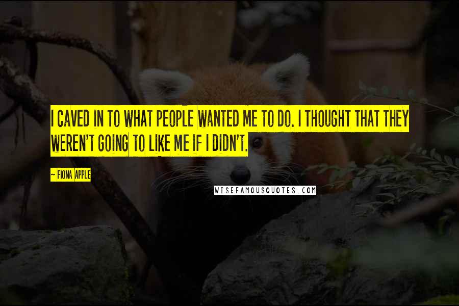 Fiona Apple Quotes: I caved in to what people wanted me to do. I thought that they weren't going to like me if I didn't.