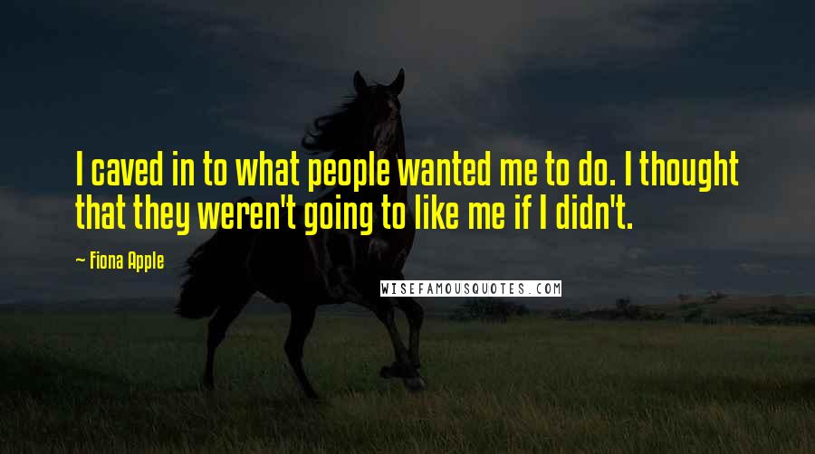 Fiona Apple Quotes: I caved in to what people wanted me to do. I thought that they weren't going to like me if I didn't.