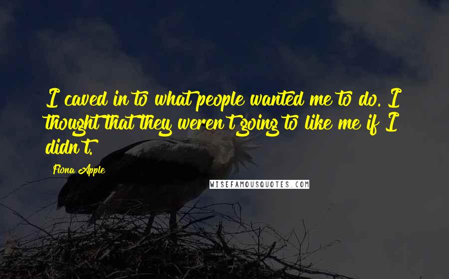 Fiona Apple Quotes: I caved in to what people wanted me to do. I thought that they weren't going to like me if I didn't.