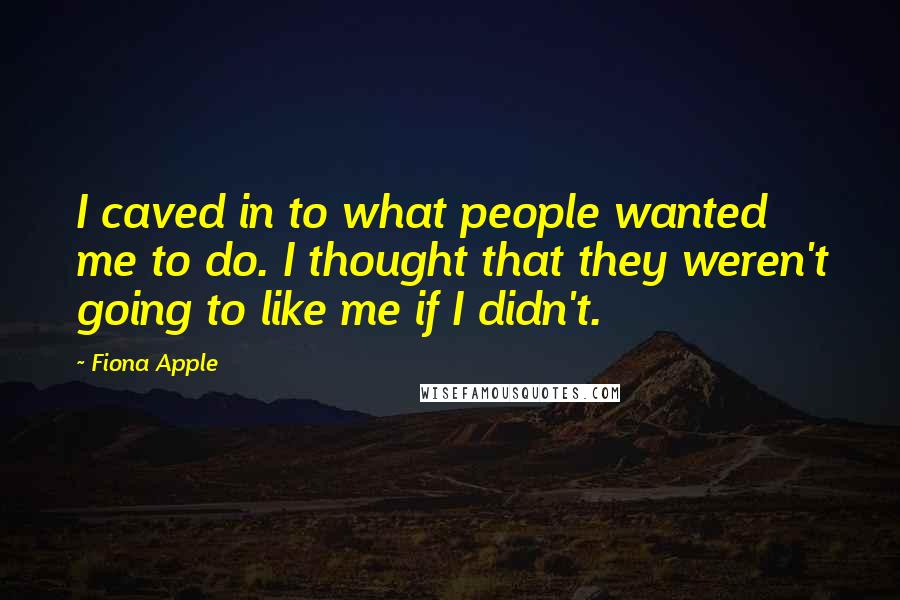 Fiona Apple Quotes: I caved in to what people wanted me to do. I thought that they weren't going to like me if I didn't.