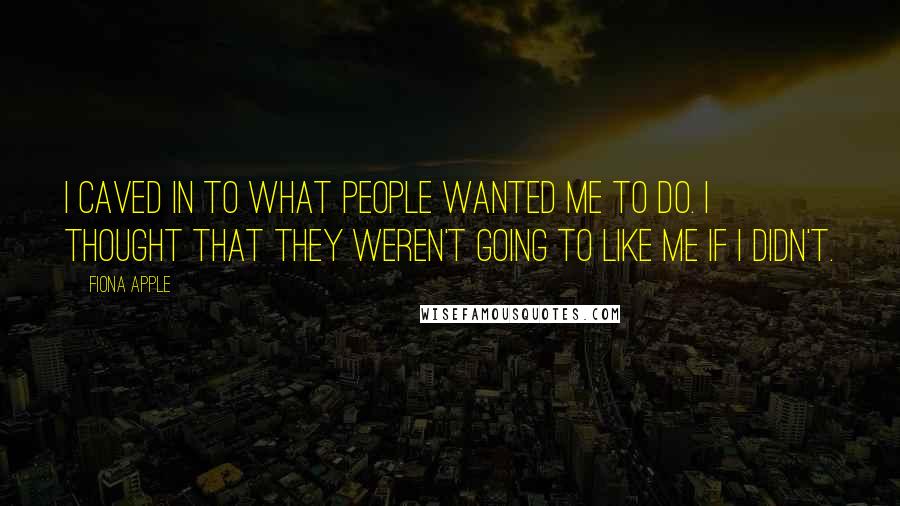 Fiona Apple Quotes: I caved in to what people wanted me to do. I thought that they weren't going to like me if I didn't.